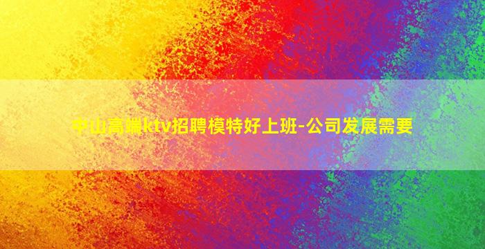 中山高端ktv招聘模特好上班-公司发展需要